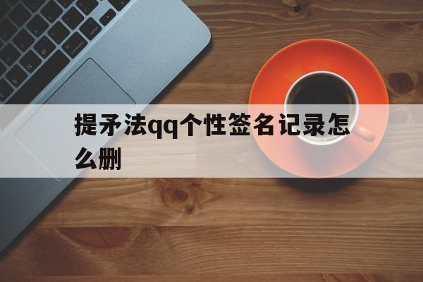 包含提矛法qq个性签名记录怎么删的词条