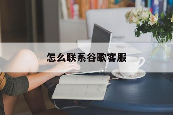 怎么联系谷歌客服=google人工客服入口