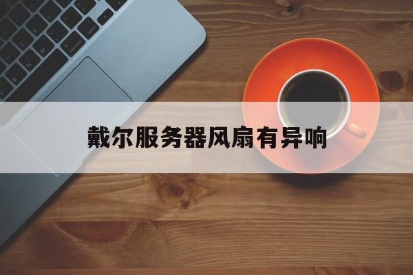 戴尔服务器风扇有异响=戴尔服务器风扇转一下就断电