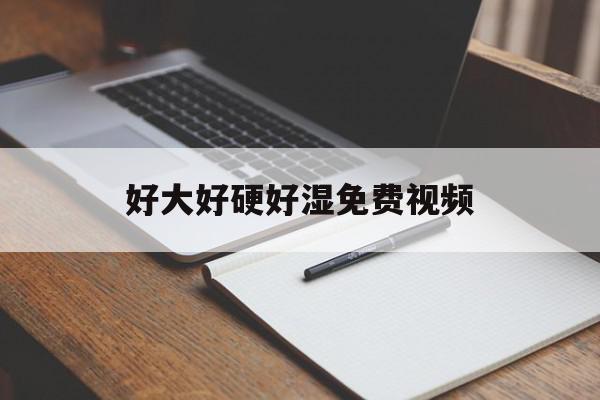 好大好硬好湿免费视频的简单介绍