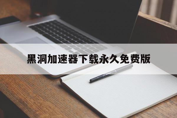 黑洞加速器下载永久免费版=黑洞加速器下载永久免费版ios