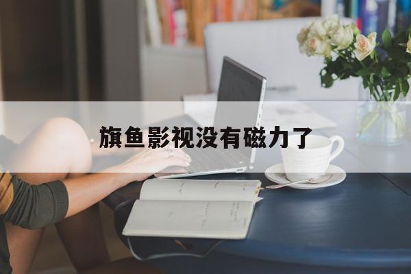 旗鱼影视没有磁力了=旗鱼影视为什么下了打不开