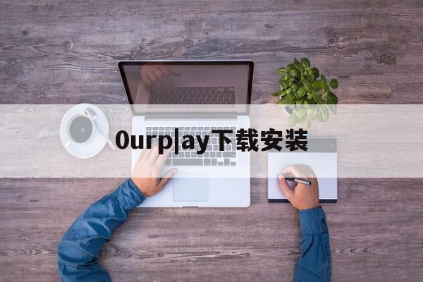 0urp|ay下载安装=0urpay32位下载