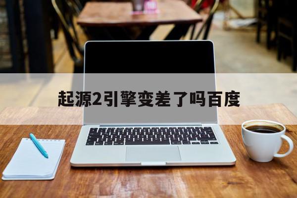 起源2引擎变差了吗百度=起源2引擎变差了吗百度百科