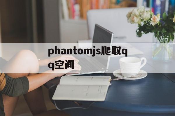 phantomjs爬取qq空间=python怎么爬取聊天记录