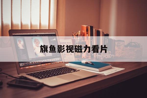 旗鱼影视磁力看片=旗鱼影视磁力看片在线观看