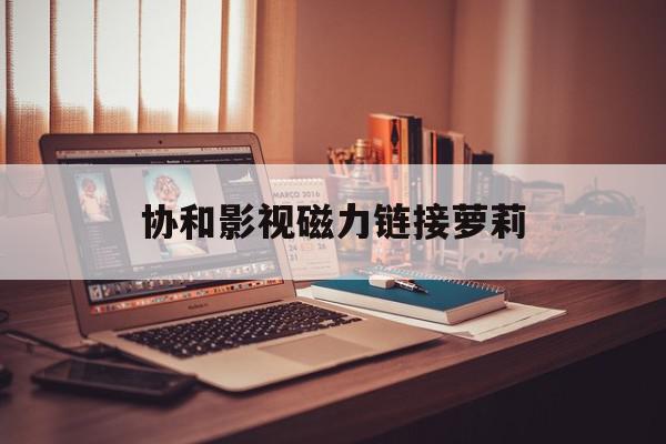 协和影视磁力链接萝莉=协和影视怎么搜索不到了
