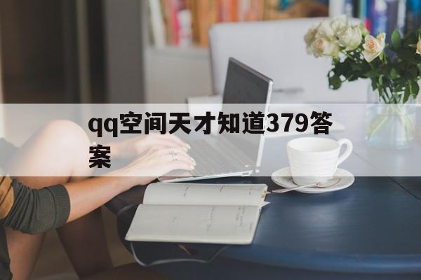包含qq空间天才知道379答案的词条