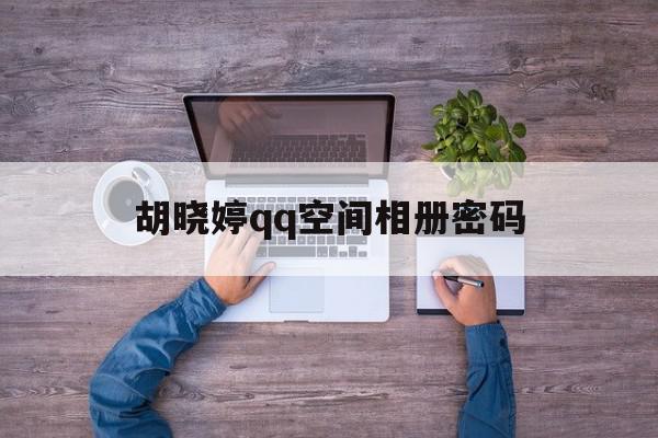 胡晓婷qq空间相册密码=空间相册删除的照片怎么恢复