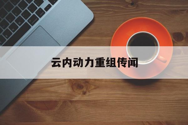 云内动力重组传闻=华为收购云内动力背后的原因