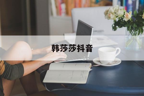 韩莎莎抖音=抖音莎莎简介真名