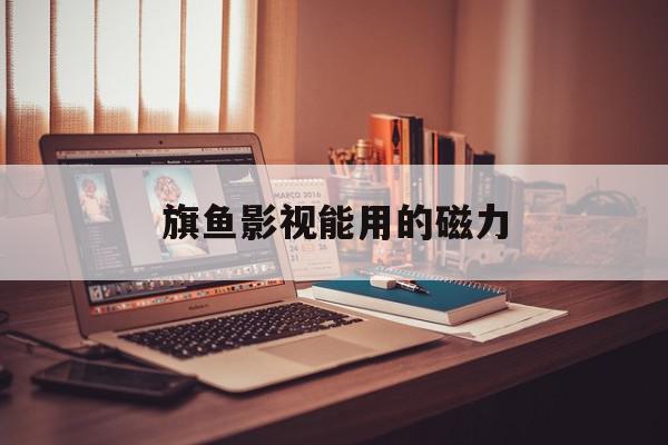 旗鱼影视能用的磁力=旗鱼影视破解版最新版