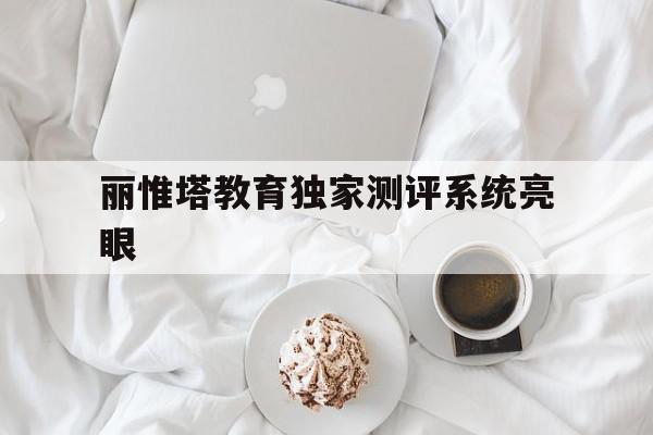 丽惟塔教育独家测评系统亮眼的简单介绍