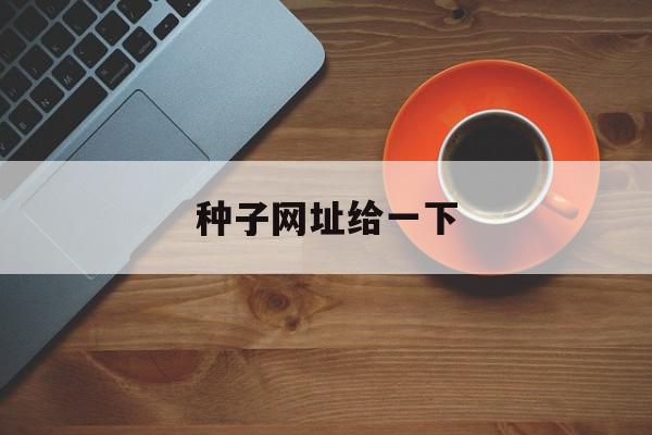 种子网址给一下=种子网站是什么东西