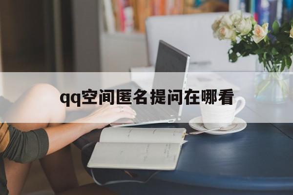 qq空间匿名提问在哪看的简单介绍