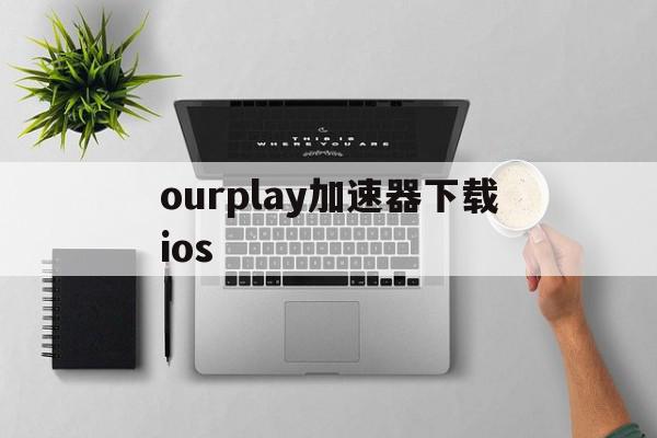 ourplay加速器下载ios的简单介绍