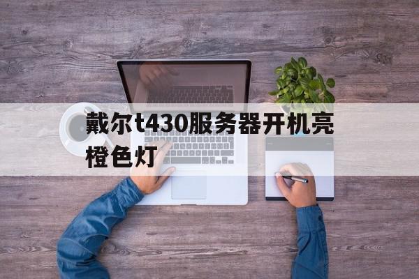 戴尔t430服务器开机亮橙色灯=dell服务器 t430 黄灯闪烁
